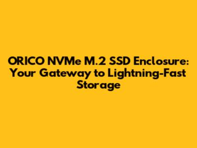 ORICO NVMe M.2 SSD Enclosure: Your Gateway to Lightning-Fast Storage
