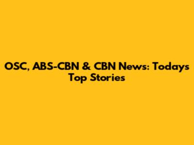 OSC, ABS-CBN & CBN News: Today's Top Stories