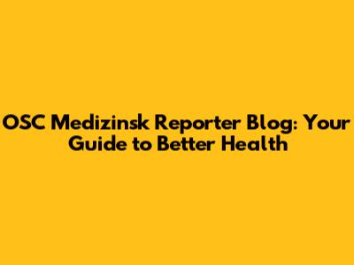 OSC Medizinsk Reporter Blog: Your Guide to Better Health