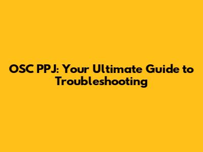 OSC PPJ: Your Ultimate Guide to Troubleshooting