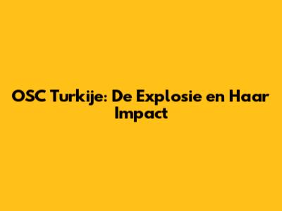 OSC Turkije: De Explosie en Haar Impact