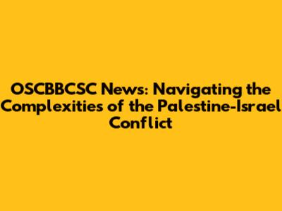 OSCBBCSC News: Navigating the Complexities of the Palestine-Israel Conflict