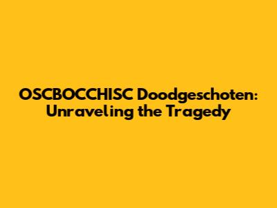 OSCBOCCHISC Doodgeschoten: Unraveling the Tragedy