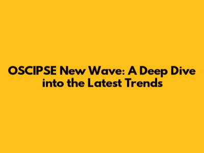 OSCIPSE New Wave: A Deep Dive into the Latest Trends