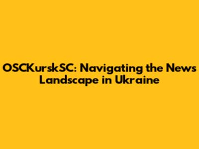 OSCKurskSC: Navigating the News Landscape in Ukraine