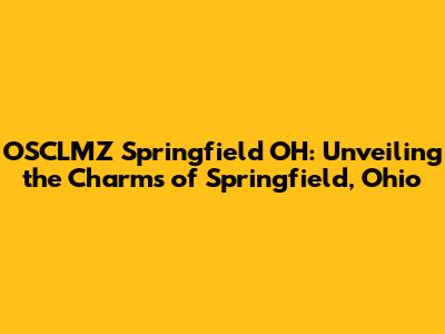 OSCLMZ Springfield OH: Unveiling the Charms of Springfield, Ohio