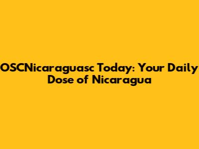 OSCNicaraguasc Today: Your Daily Dose of Nicaragua