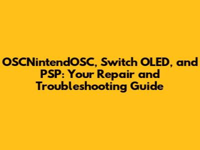 OSCNintendOSC, Switch OLED, and PSP: Your Repair and Troubleshooting Guide