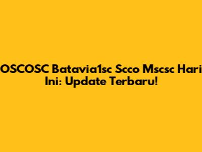 OSCOSC Batavia1sc Scco Mscsc Hari Ini: Update Terbaru!