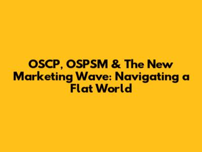 OSCP, OSPSM & The New Marketing Wave: Navigating a Flat World