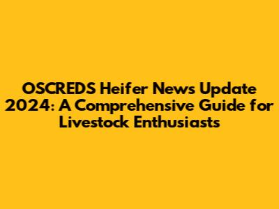 OSCREDS Heifer News Update 2024: A Comprehensive Guide for Livestock Enthusiasts