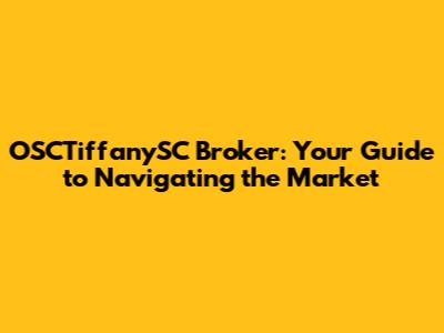 OSCTiffanySC Broker: Your Guide to Navigating the Market