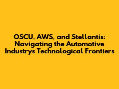 OSCU, AWS, and Stellantis: Navigating the Automotive Industry's Technological Frontiers