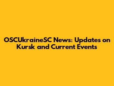 OSCUkraineSC News: Updates on Kursk and Current Events