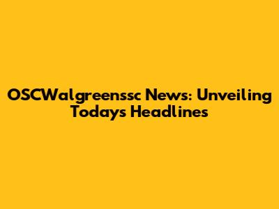 OSCWalgreenssc News: Unveiling Today's Headlines