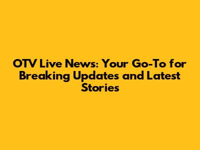 OTV Live News: Your Go-To for Breaking Updates and Latest Stories