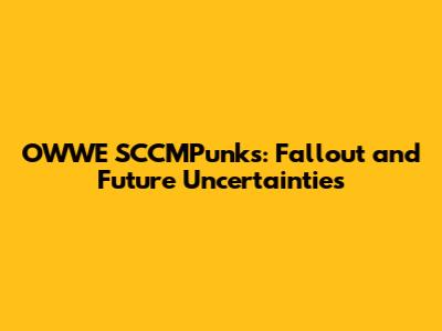 OWWE SCCMPunks: Fallout and Future Uncertainties