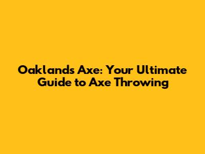 Oakland's Axe: Your Ultimate Guide to Axe Throwing