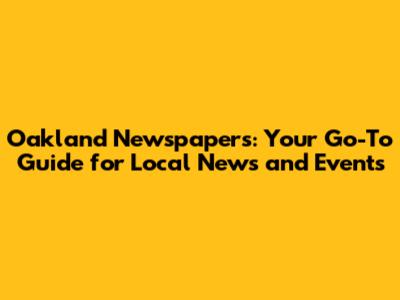 Oakland Newspapers: Your Go-To Guide for Local News and Events