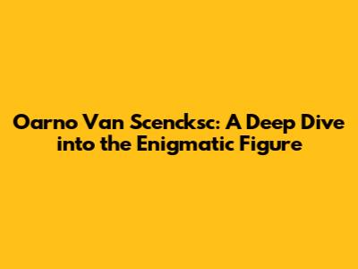 Oarno Van Scencksc: A Deep Dive into the Enigmatic Figure