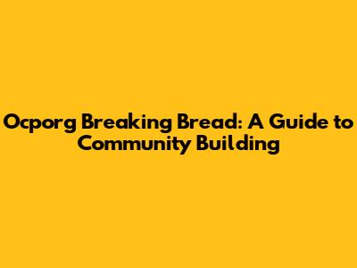 Ocporg Breaking Bread: A Guide to Community Building