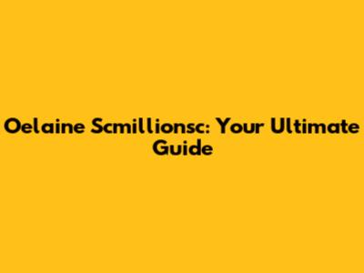 Oelaine Scmillionsc: Your Ultimate Guide