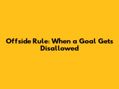 Offside Rule: When a Goal Gets Disallowed