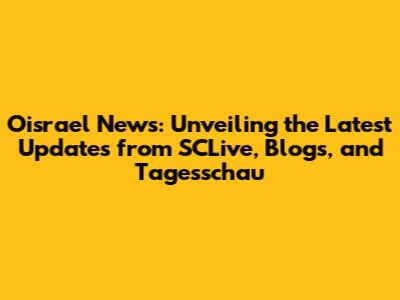 Oisrael News: Unveiling the Latest Updates from SCLive, Blogs, and Tagesschau