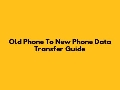 Old Phone To New Phone Data Transfer Guide