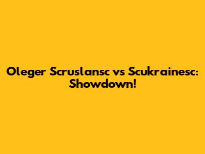 Oleger Scruslansc vs Scukrainesc: Showdown!