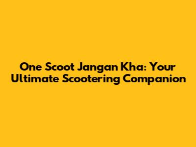 One Scoot Jangan Kha: Your Ultimate Scootering Companion