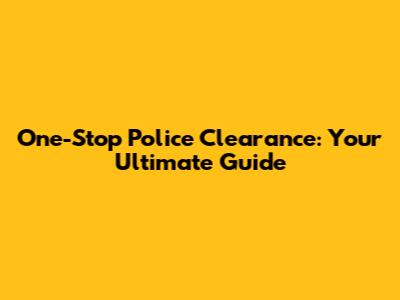 One-Stop Police Clearance: Your Ultimate Guide
