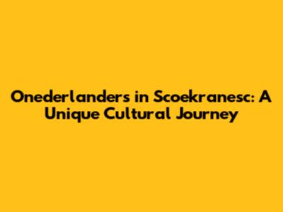 Onederlanders in Scoekranesc: A Unique Cultural Journey