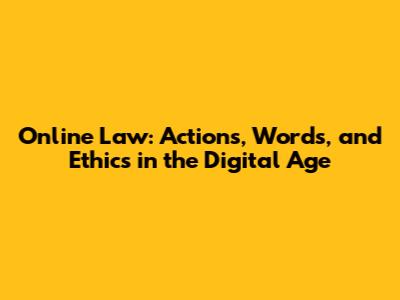 Online Law: Actions, Words, and Ethics in the Digital Age
