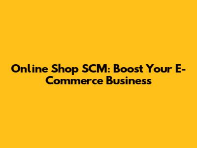 Online Shop SCM: Boost Your E-Commerce Business
