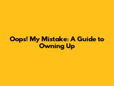 Oops! My Mistake: A Guide to Owning Up