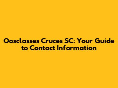 Oosclasses Cruces SC: Your Guide to Contact Information