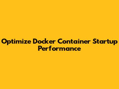 Optimize Docker Container Startup Performance