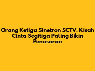 Orang Ketiga Sinetron SCTV: Kisah Cinta Segitiga Paling Bikin Penasaran