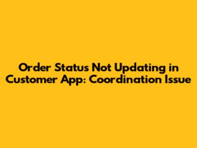 Order Status Not Updating in Customer App: Coordination Issue