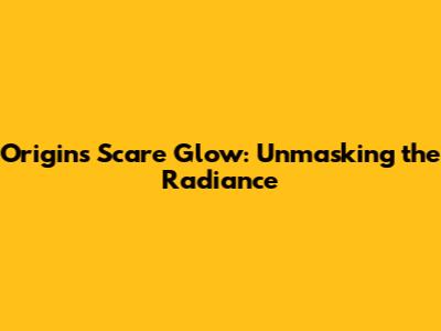 Origins Scare Glow: Unmasking the Radiance