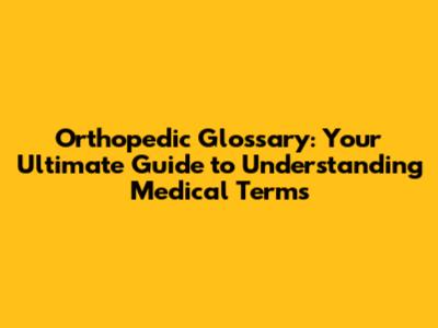 Orthopedic Glossary: Your Ultimate Guide to Understanding Medical Terms