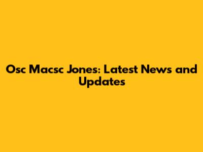 Osc Macsc Jones: Latest News and Updates