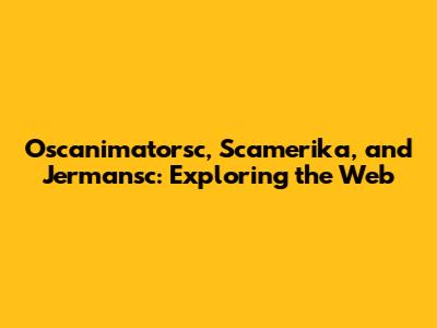 Oscanimatorsc, Scamerika, and Jermansc: Exploring the Web