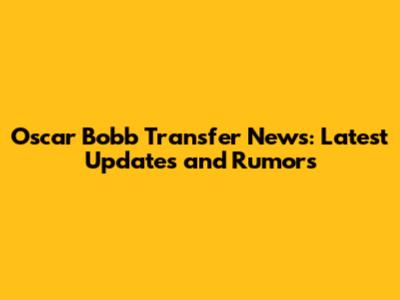 Oscar Bobb Transfer News: Latest Updates and Rumors