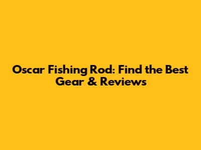 Oscar Fishing Rod: Find the Best Gear & Reviews