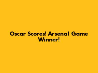 Oscar Scores! Arsenal Game Winner!