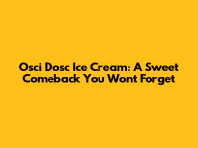 Osci Dosc Ice Cream: A Sweet Comeback You Won't Forget