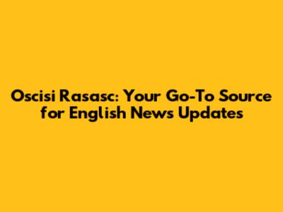 Oscisi Rasasc: Your Go-To Source for English News Updates