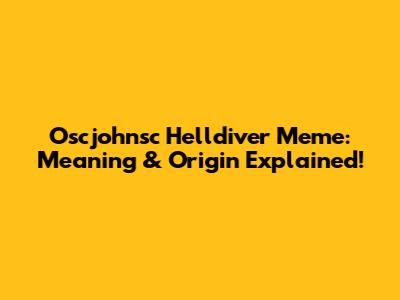 Oscjohnsc Helldiver Meme: Meaning & Origin Explained!